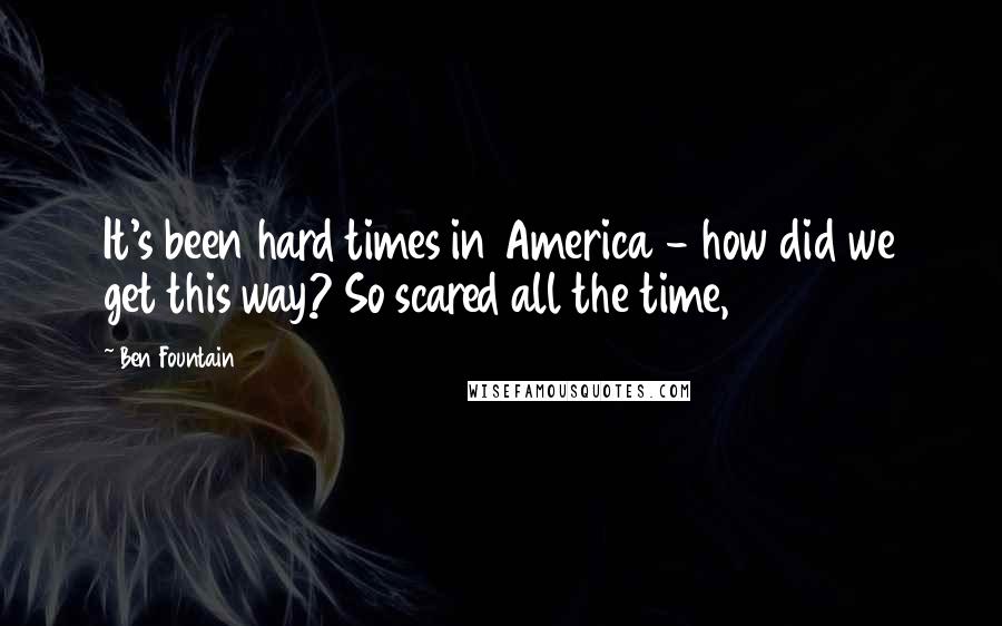 Ben Fountain Quotes: It's been hard times in America - how did we get this way? So scared all the time,