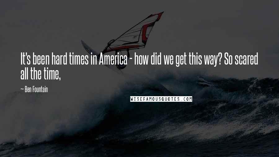 Ben Fountain Quotes: It's been hard times in America - how did we get this way? So scared all the time,