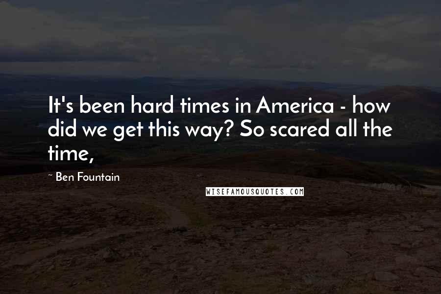 Ben Fountain Quotes: It's been hard times in America - how did we get this way? So scared all the time,