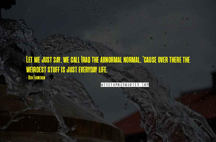 Ben Fountain Quotes: Let me just say, we call Iraq the abnormal normal, 'cause over there the weirdest stuff is just everyday life.