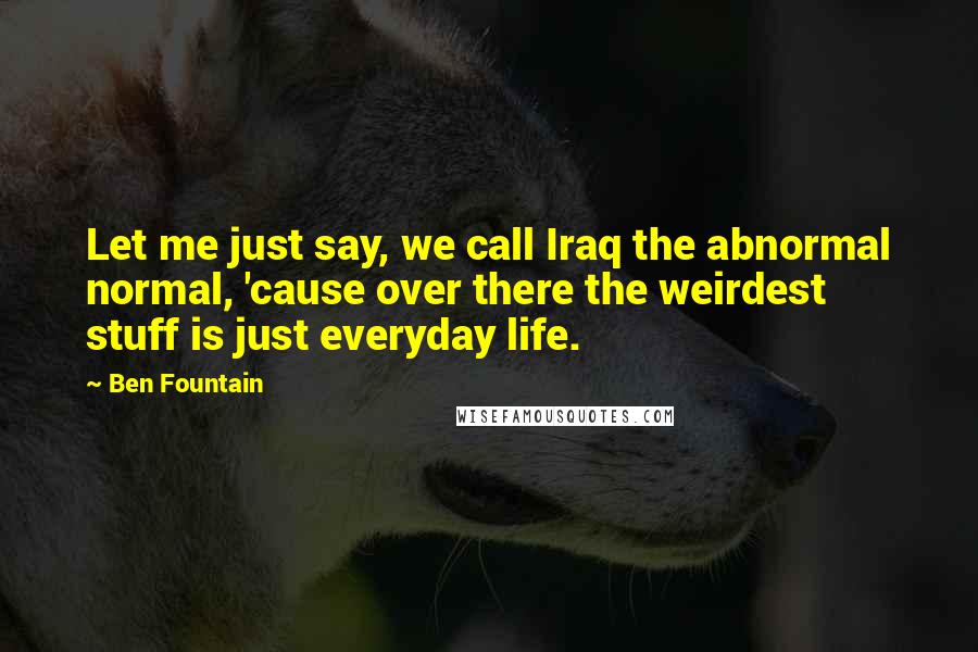 Ben Fountain Quotes: Let me just say, we call Iraq the abnormal normal, 'cause over there the weirdest stuff is just everyday life.