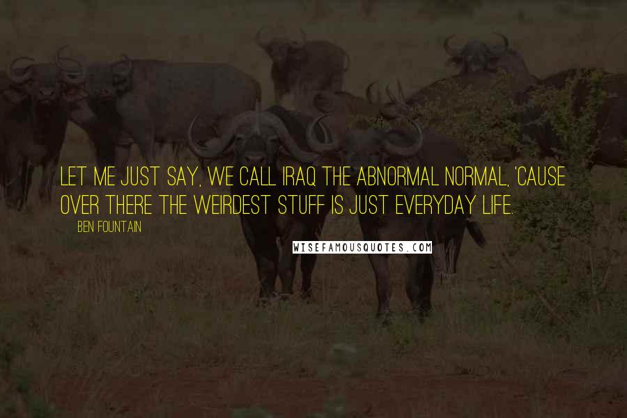 Ben Fountain Quotes: Let me just say, we call Iraq the abnormal normal, 'cause over there the weirdest stuff is just everyday life.