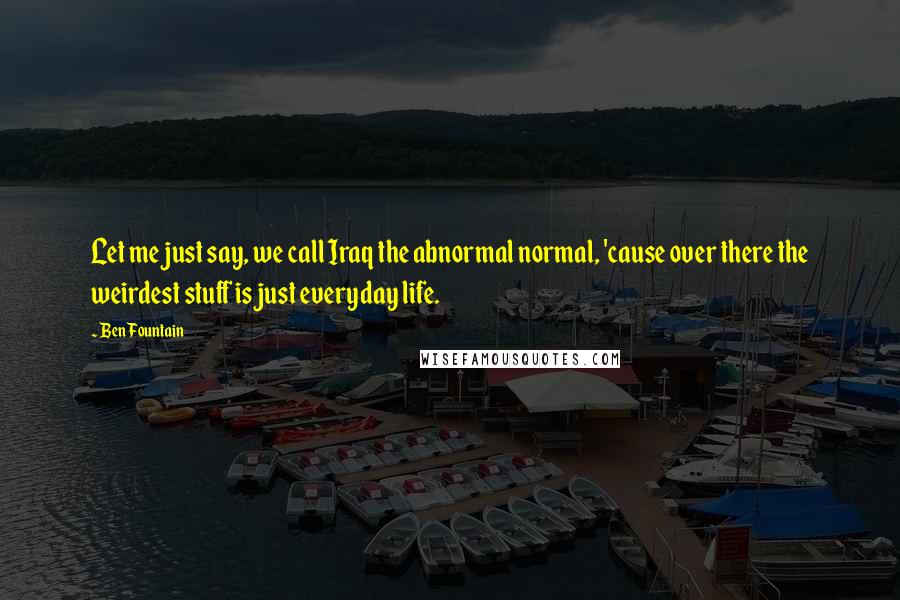 Ben Fountain Quotes: Let me just say, we call Iraq the abnormal normal, 'cause over there the weirdest stuff is just everyday life.