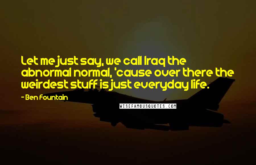 Ben Fountain Quotes: Let me just say, we call Iraq the abnormal normal, 'cause over there the weirdest stuff is just everyday life.