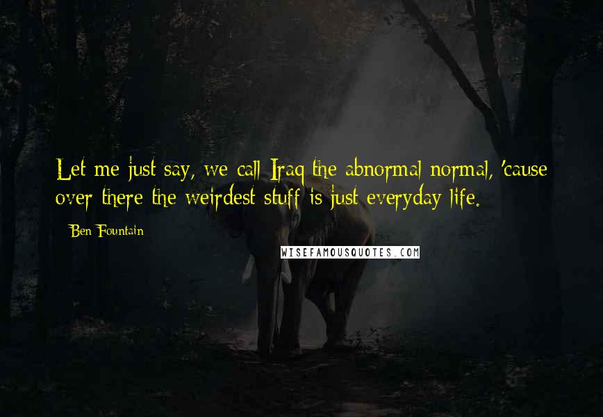 Ben Fountain Quotes: Let me just say, we call Iraq the abnormal normal, 'cause over there the weirdest stuff is just everyday life.