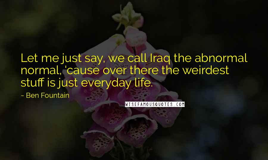 Ben Fountain Quotes: Let me just say, we call Iraq the abnormal normal, 'cause over there the weirdest stuff is just everyday life.