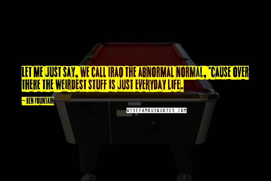 Ben Fountain Quotes: Let me just say, we call Iraq the abnormal normal, 'cause over there the weirdest stuff is just everyday life.