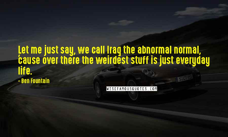 Ben Fountain Quotes: Let me just say, we call Iraq the abnormal normal, 'cause over there the weirdest stuff is just everyday life.