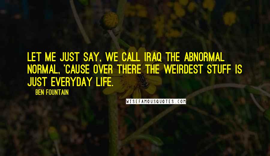 Ben Fountain Quotes: Let me just say, we call Iraq the abnormal normal, 'cause over there the weirdest stuff is just everyday life.