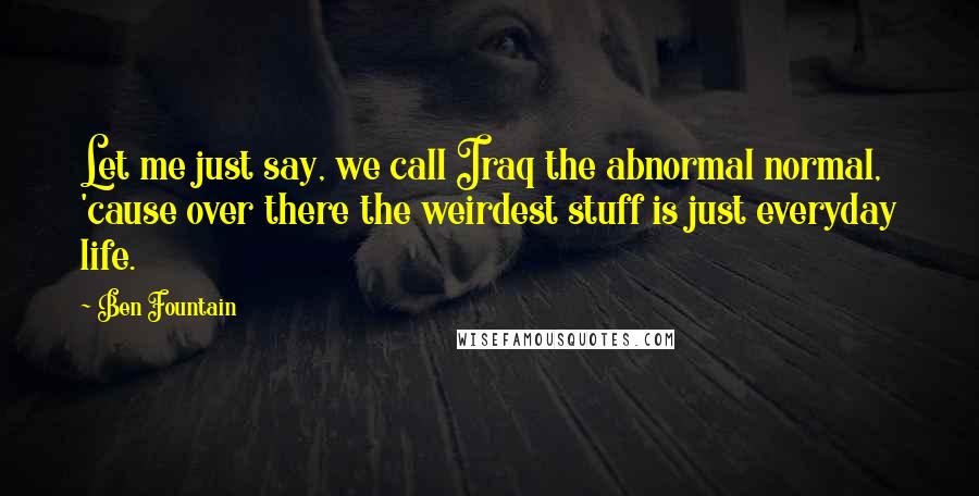 Ben Fountain Quotes: Let me just say, we call Iraq the abnormal normal, 'cause over there the weirdest stuff is just everyday life.