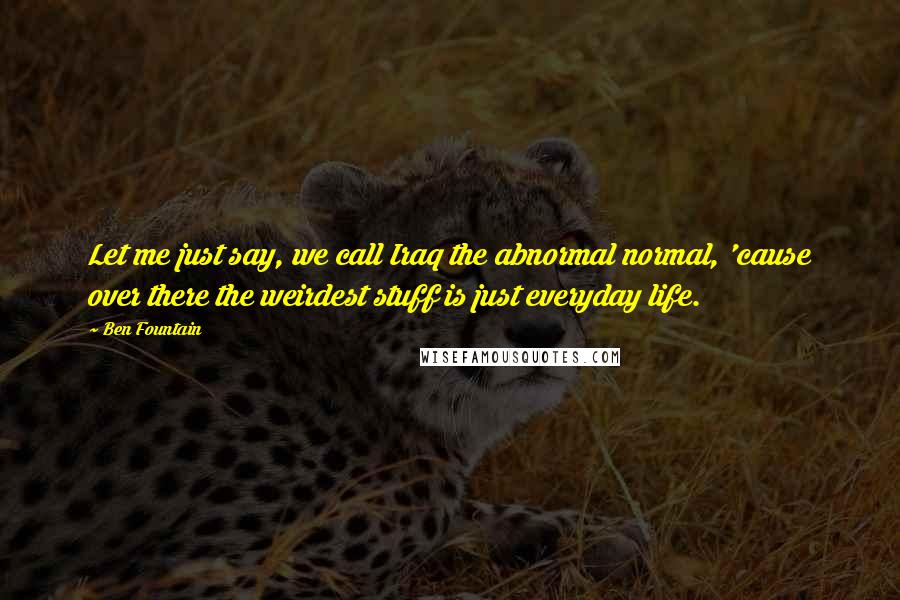 Ben Fountain Quotes: Let me just say, we call Iraq the abnormal normal, 'cause over there the weirdest stuff is just everyday life.