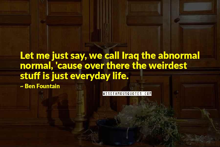 Ben Fountain Quotes: Let me just say, we call Iraq the abnormal normal, 'cause over there the weirdest stuff is just everyday life.