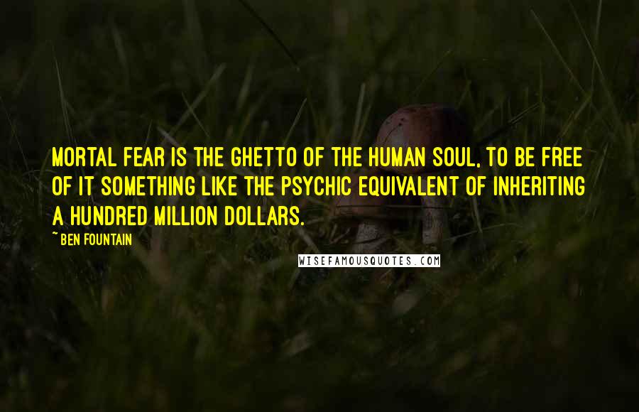 Ben Fountain Quotes: Mortal fear is the ghetto of the human soul, to be free of it something like the psychic equivalent of inheriting a hundred million dollars.