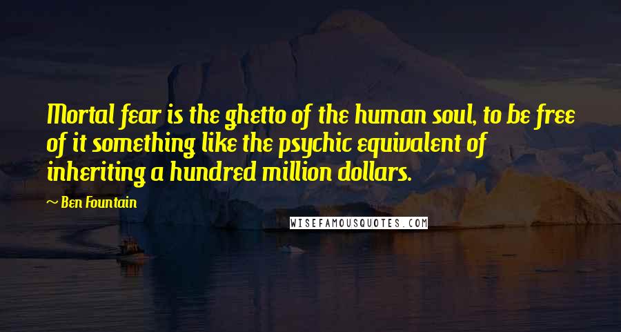 Ben Fountain Quotes: Mortal fear is the ghetto of the human soul, to be free of it something like the psychic equivalent of inheriting a hundred million dollars.