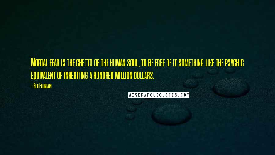 Ben Fountain Quotes: Mortal fear is the ghetto of the human soul, to be free of it something like the psychic equivalent of inheriting a hundred million dollars.