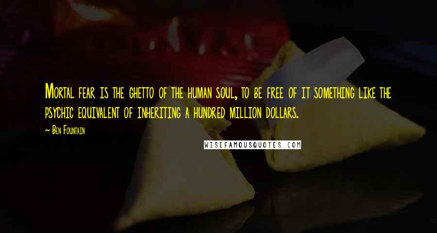 Ben Fountain Quotes: Mortal fear is the ghetto of the human soul, to be free of it something like the psychic equivalent of inheriting a hundred million dollars.