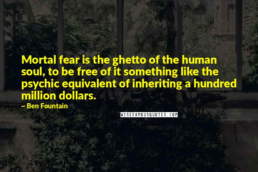 Ben Fountain Quotes: Mortal fear is the ghetto of the human soul, to be free of it something like the psychic equivalent of inheriting a hundred million dollars.