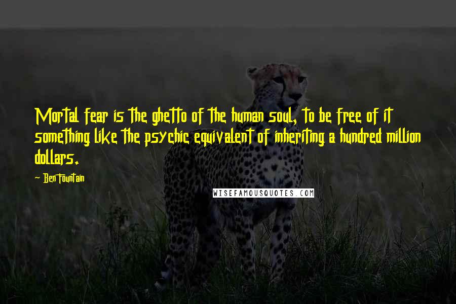 Ben Fountain Quotes: Mortal fear is the ghetto of the human soul, to be free of it something like the psychic equivalent of inheriting a hundred million dollars.