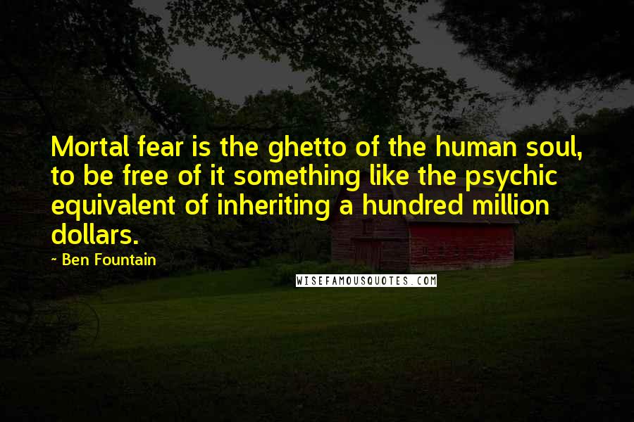 Ben Fountain Quotes: Mortal fear is the ghetto of the human soul, to be free of it something like the psychic equivalent of inheriting a hundred million dollars.