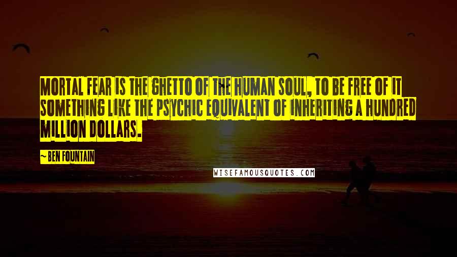 Ben Fountain Quotes: Mortal fear is the ghetto of the human soul, to be free of it something like the psychic equivalent of inheriting a hundred million dollars.