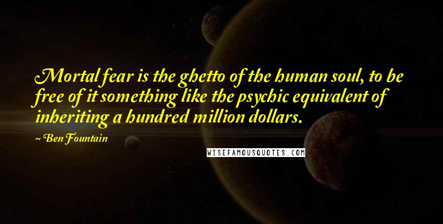 Ben Fountain Quotes: Mortal fear is the ghetto of the human soul, to be free of it something like the psychic equivalent of inheriting a hundred million dollars.