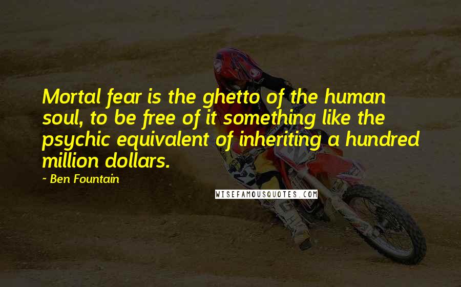 Ben Fountain Quotes: Mortal fear is the ghetto of the human soul, to be free of it something like the psychic equivalent of inheriting a hundred million dollars.