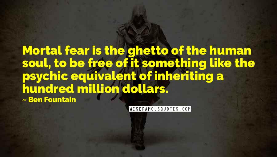 Ben Fountain Quotes: Mortal fear is the ghetto of the human soul, to be free of it something like the psychic equivalent of inheriting a hundred million dollars.