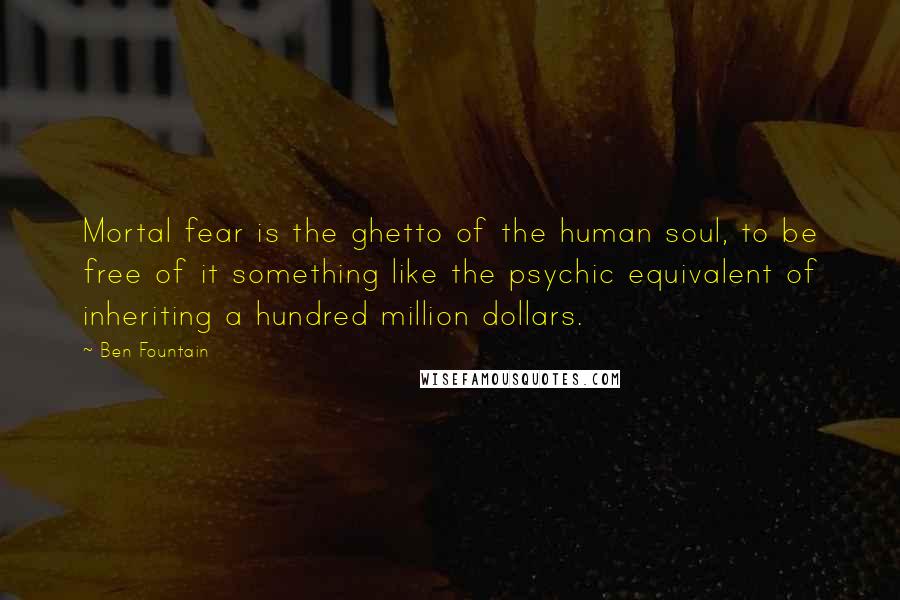 Ben Fountain Quotes: Mortal fear is the ghetto of the human soul, to be free of it something like the psychic equivalent of inheriting a hundred million dollars.