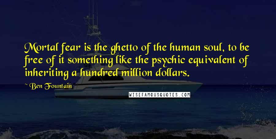 Ben Fountain Quotes: Mortal fear is the ghetto of the human soul, to be free of it something like the psychic equivalent of inheriting a hundred million dollars.