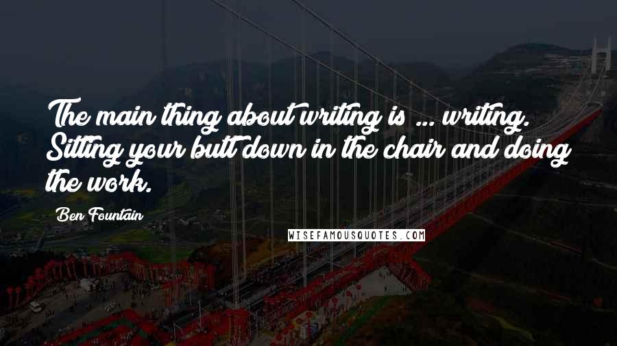 Ben Fountain Quotes: The main thing about writing is ... writing. Sitting your butt down in the chair and doing the work.