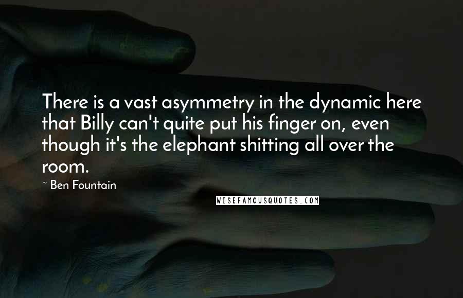 Ben Fountain Quotes: There is a vast asymmetry in the dynamic here that Billy can't quite put his finger on, even though it's the elephant shitting all over the room.