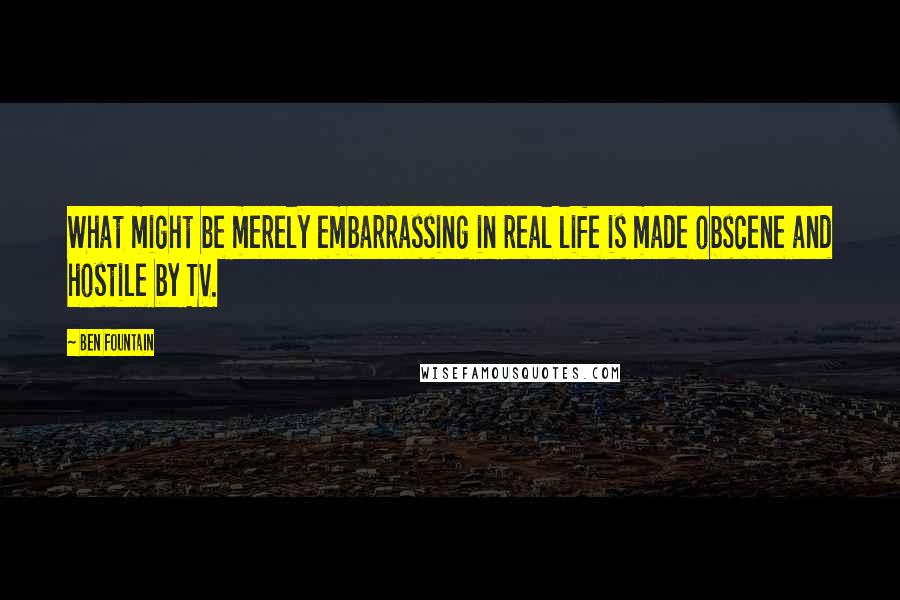 Ben Fountain Quotes: What might be merely embarrassing in real life is made obscene and hostile by TV.