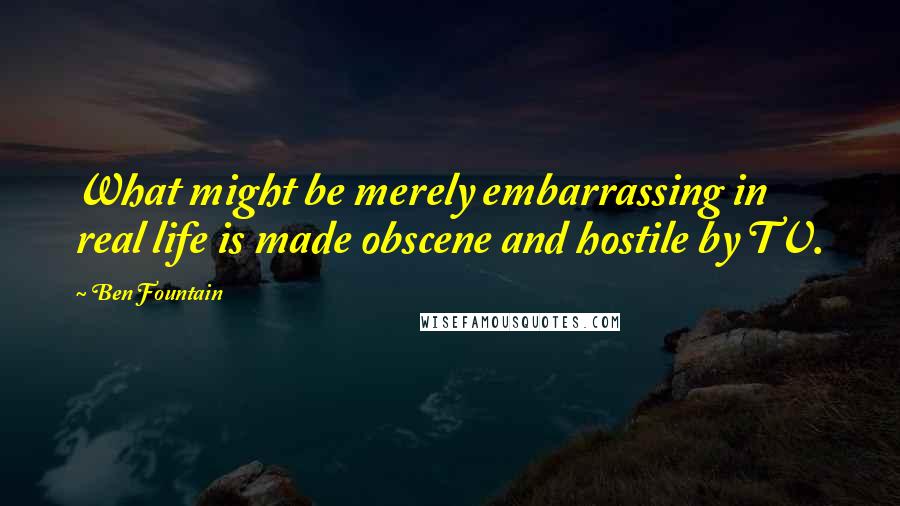 Ben Fountain Quotes: What might be merely embarrassing in real life is made obscene and hostile by TV.