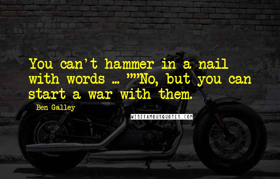 Ben Galley Quotes: You can't hammer in a nail with words ... ""No, but you can start a war with them.