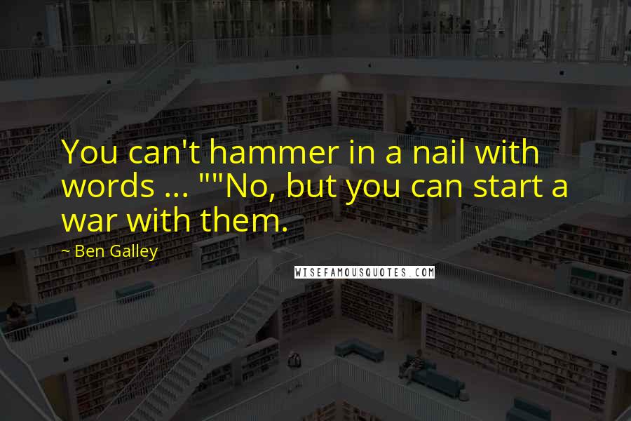 Ben Galley Quotes: You can't hammer in a nail with words ... ""No, but you can start a war with them.