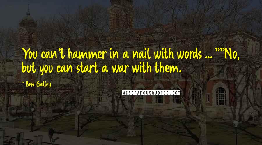 Ben Galley Quotes: You can't hammer in a nail with words ... ""No, but you can start a war with them.