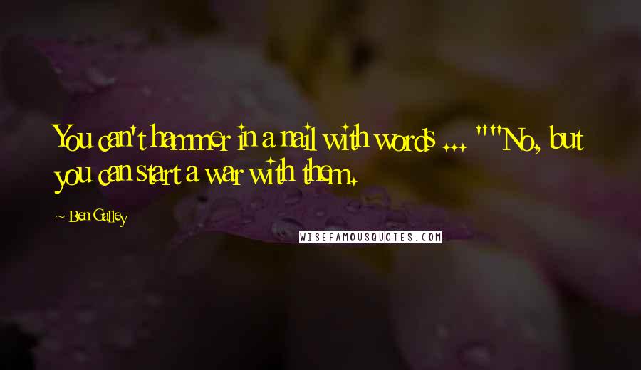 Ben Galley Quotes: You can't hammer in a nail with words ... ""No, but you can start a war with them.