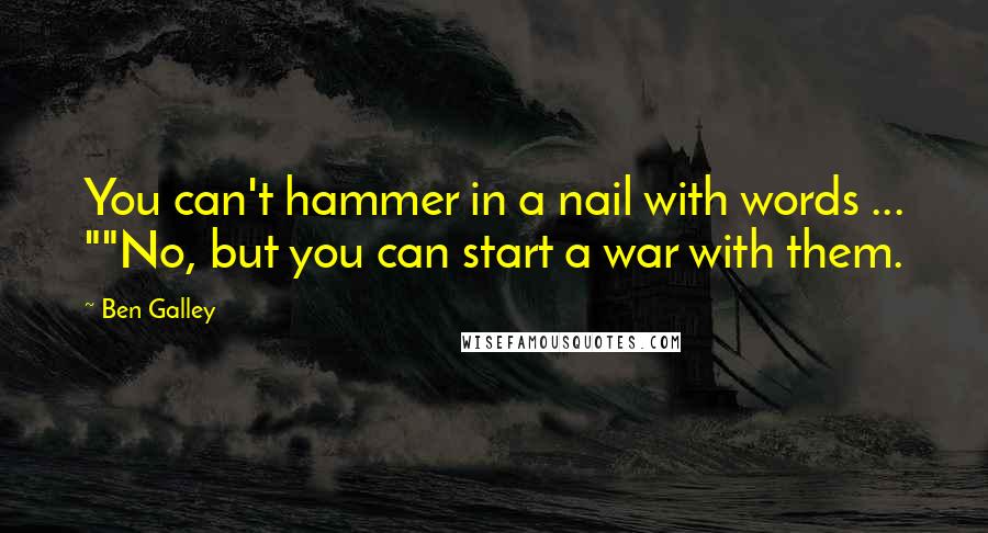 Ben Galley Quotes: You can't hammer in a nail with words ... ""No, but you can start a war with them.