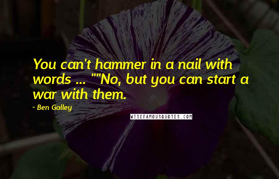 Ben Galley Quotes: You can't hammer in a nail with words ... ""No, but you can start a war with them.