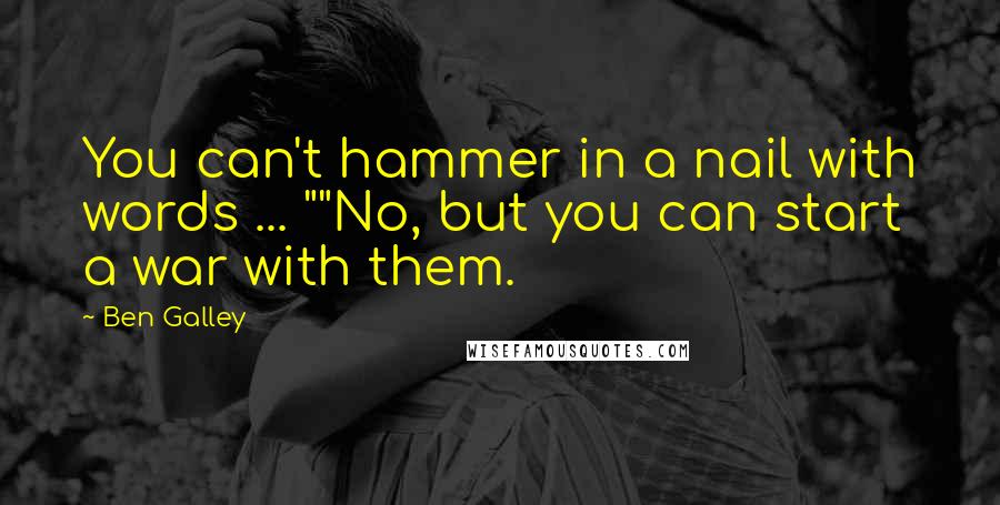 Ben Galley Quotes: You can't hammer in a nail with words ... ""No, but you can start a war with them.