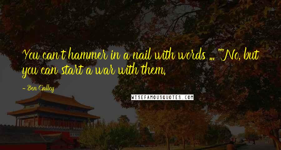 Ben Galley Quotes: You can't hammer in a nail with words ... ""No, but you can start a war with them.