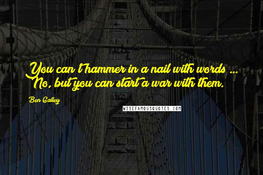 Ben Galley Quotes: You can't hammer in a nail with words ... ""No, but you can start a war with them.