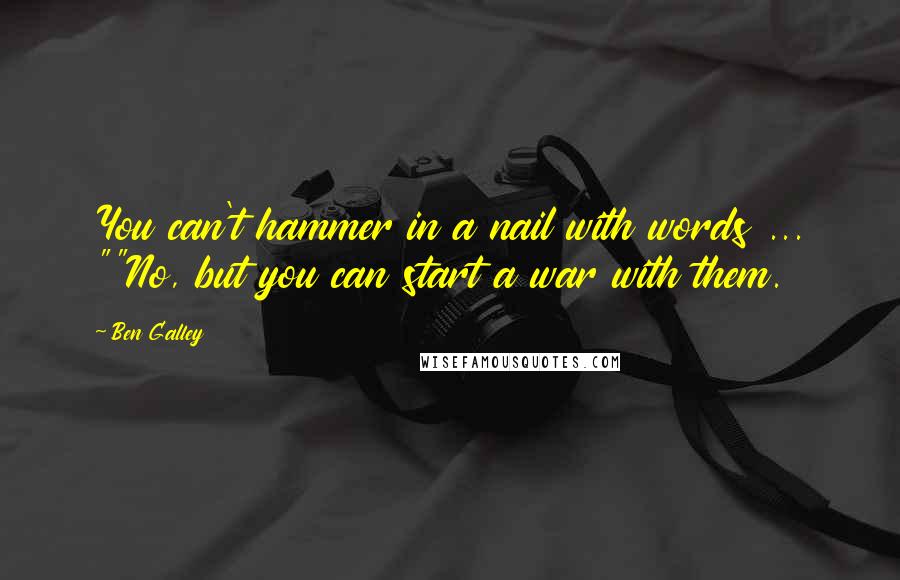 Ben Galley Quotes: You can't hammer in a nail with words ... ""No, but you can start a war with them.