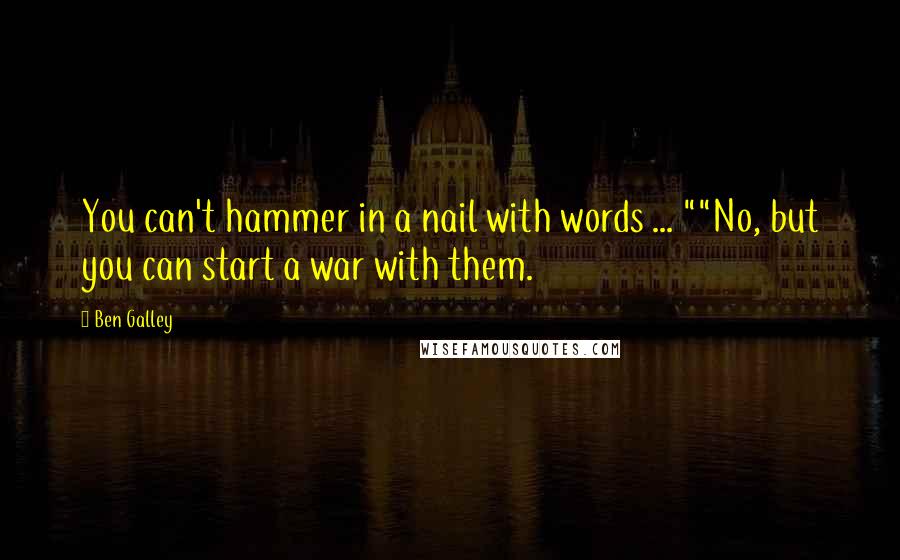 Ben Galley Quotes: You can't hammer in a nail with words ... ""No, but you can start a war with them.