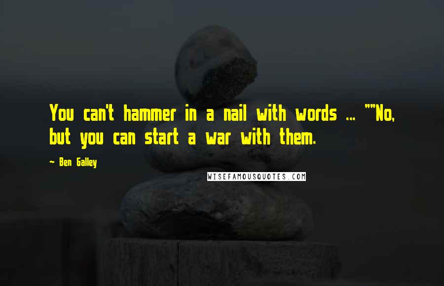 Ben Galley Quotes: You can't hammer in a nail with words ... ""No, but you can start a war with them.