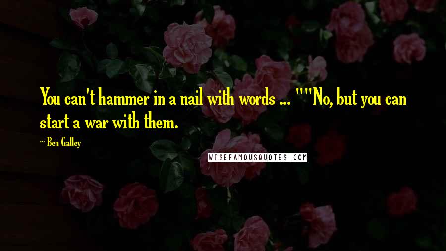 Ben Galley Quotes: You can't hammer in a nail with words ... ""No, but you can start a war with them.