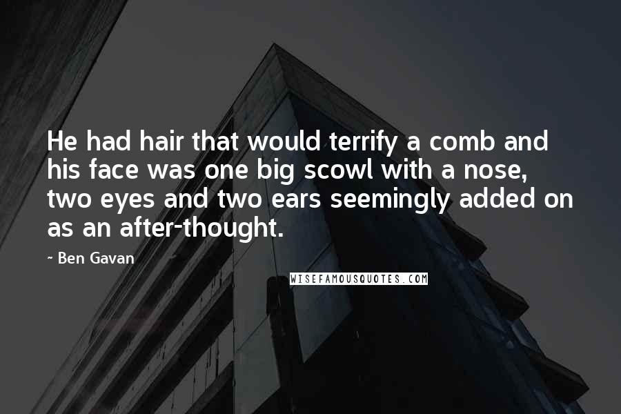 Ben Gavan Quotes: He had hair that would terrify a comb and his face was one big scowl with a nose, two eyes and two ears seemingly added on as an after-thought.