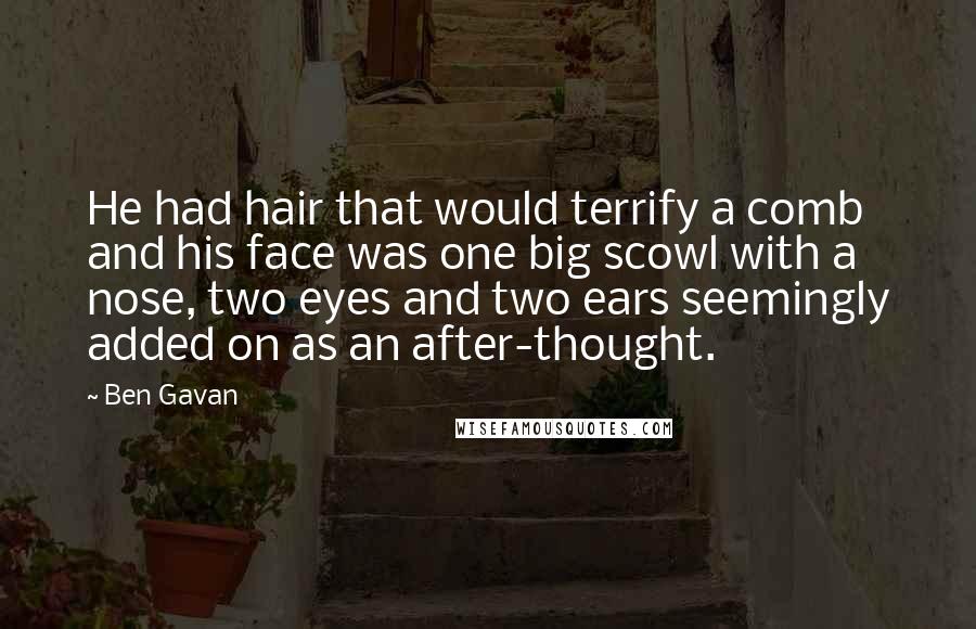 Ben Gavan Quotes: He had hair that would terrify a comb and his face was one big scowl with a nose, two eyes and two ears seemingly added on as an after-thought.