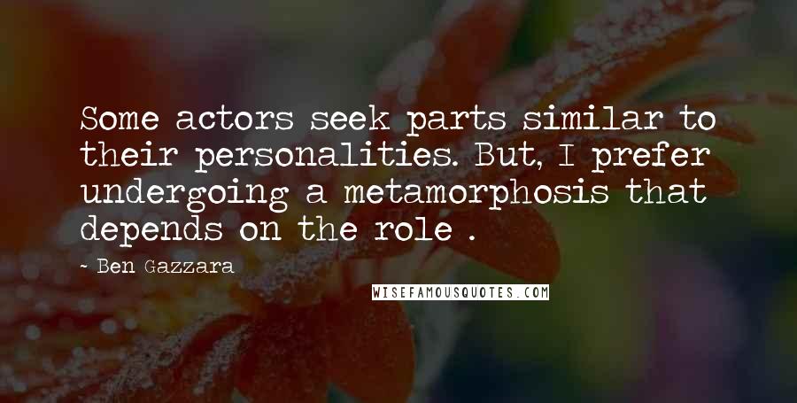 Ben Gazzara Quotes: Some actors seek parts similar to their personalities. But, I prefer undergoing a metamorphosis that depends on the role .