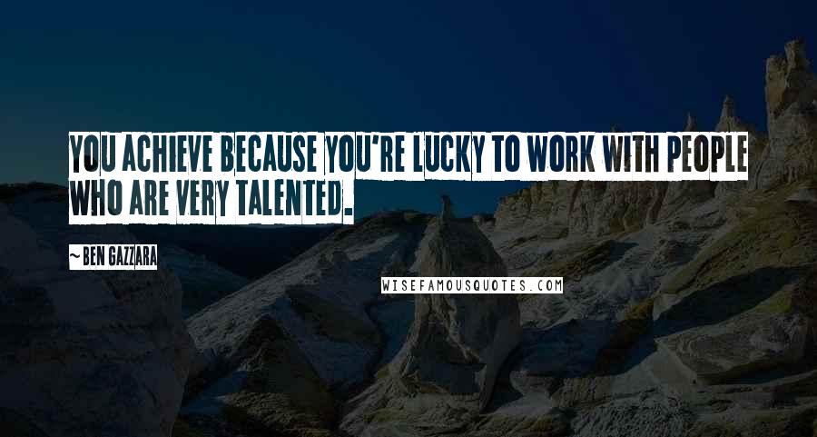 Ben Gazzara Quotes: You achieve because you're lucky to work with people who are very talented.